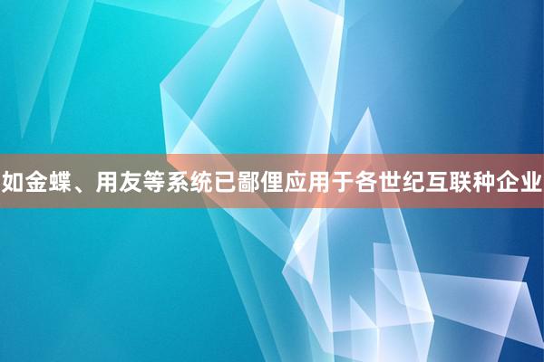 如金蝶、用友等系统已鄙俚应用于各世纪互联种企业