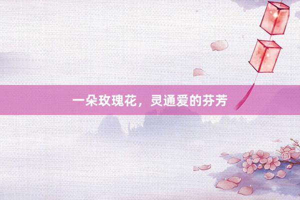 一朵玫瑰花,灵通爱的芬芳