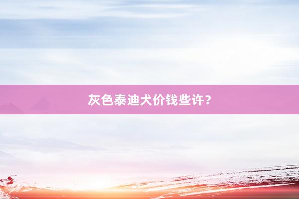 灰色泰迪犬价钱些许？