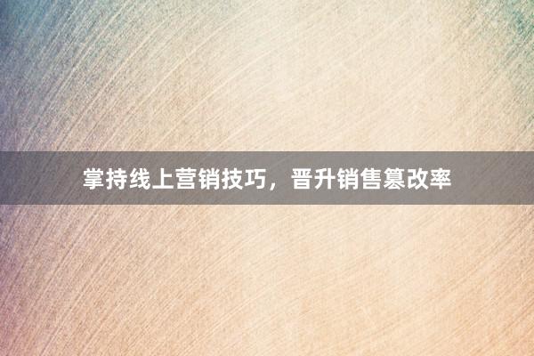 掌持线上营销技巧，晋升销售篡改率